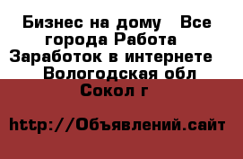 Бизнес на дому - Все города Работа » Заработок в интернете   . Вологодская обл.,Сокол г.